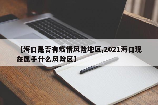 【海口是否有疫情风险地区,2021海口现在属于什么风险区】
