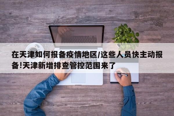 在天津如何报备疫情地区/这些人员快主动报备!天津新增排查管控范围来了
