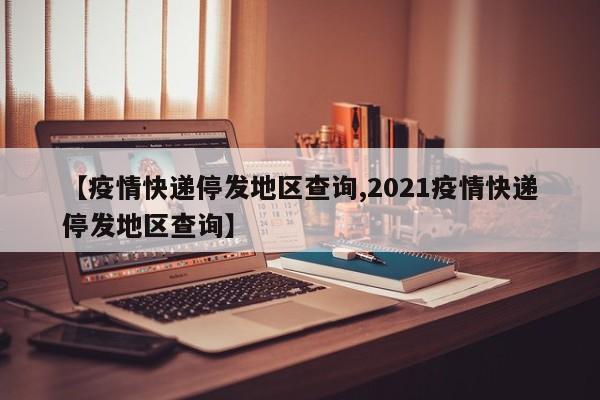 【疫情快递停发地区查询,2021疫情快递停发地区查询】