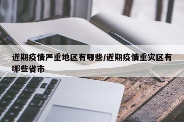 近期疫情严重地区有哪些/近期疫情重灾区有哪些省市