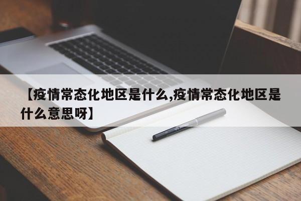【疫情常态化地区是什么,疫情常态化地区是什么意思呀】
