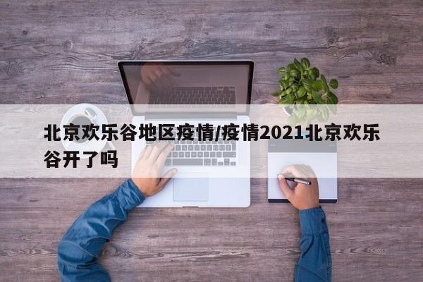 北京欢乐谷地区疫情/疫情2021北京欢乐谷开了吗