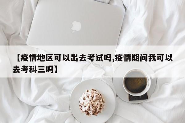 【疫情地区可以出去考试吗,疫情期间我可以去考科三吗】
