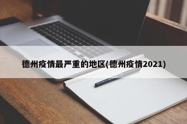 德州疫情最严重的地区(德州疫情2021)