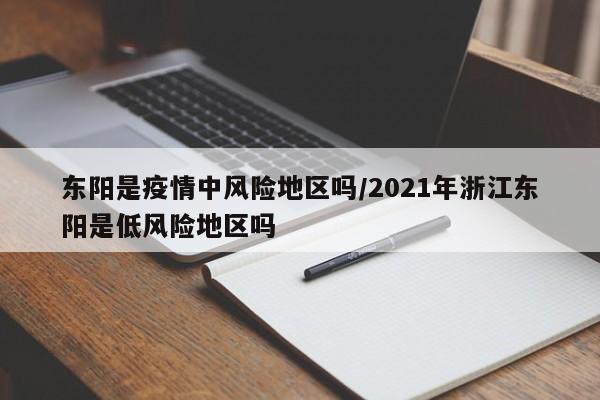 东阳是疫情中风险地区吗/2021年浙江东阳是低风险地区吗