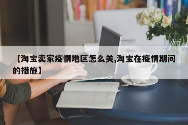 【淘宝卖家疫情地区怎么关,淘宝在疫情期间的措施】