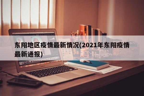 东阳地区疫情最新情况(2021年东阳疫情最新通报)