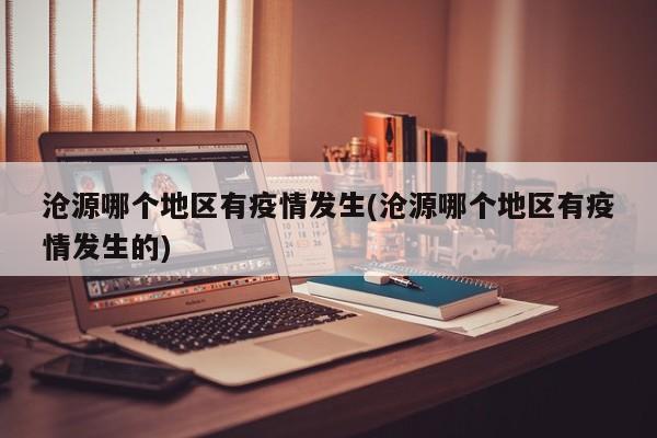 沧源哪个地区有疫情发生(沧源哪个地区有疫情发生的)