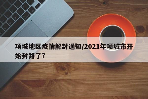 项城地区疫情解封通知/2021年项城市开始封路了?