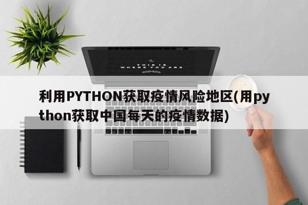 利用PYTHON获取疫情风险地区(用python获取中国每天的疫情数据)
