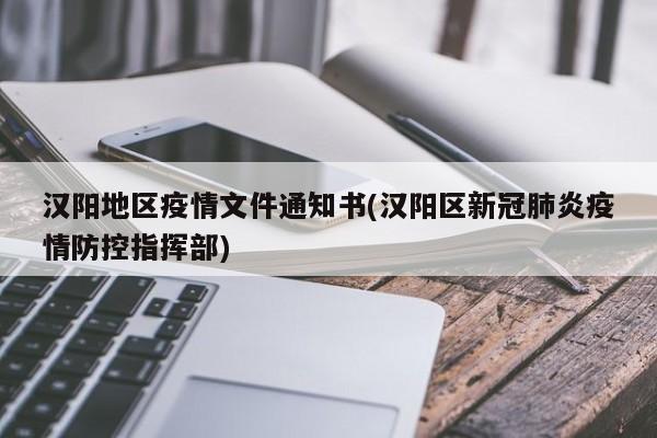 汉阳地区疫情文件通知书(汉阳区新冠肺炎疫情防控指挥部)