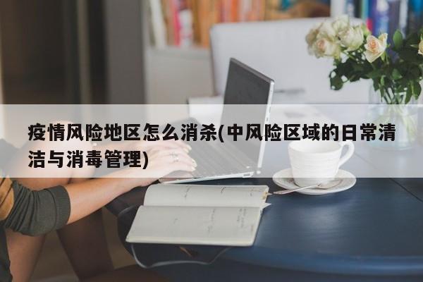 疫情风险地区怎么消杀(中风险区域的日常清洁与消毒管理)