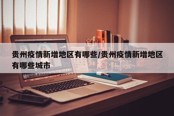 贵州疫情新增地区有哪些/贵州疫情新增地区有哪些城市
