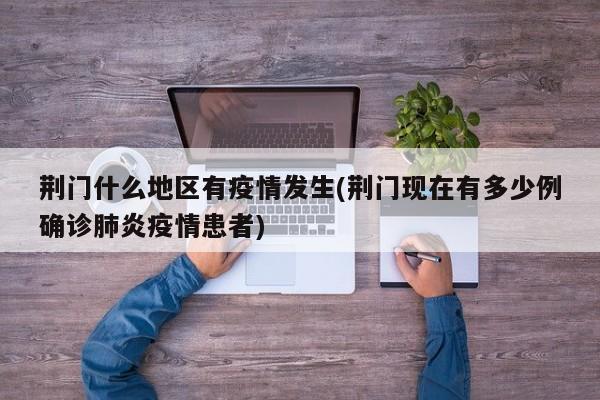 荆门什么地区有疫情发生(荆门现在有多少例确诊肺炎疫情患者)