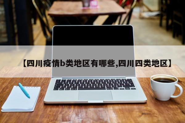 【四川疫情b类地区有哪些,四川四类地区】
