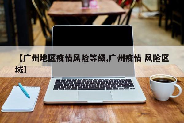 【广州地区疫情风险等级,广州疫情 风险区域】