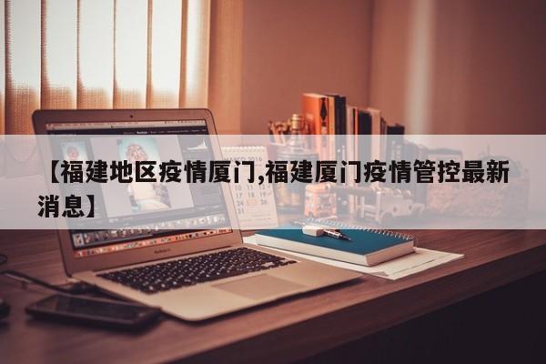 【福建地区疫情厦门,福建厦门疫情管控最新消息】