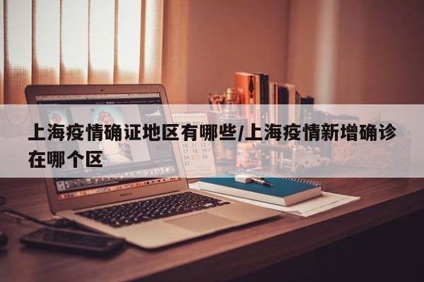 上海疫情确证地区有哪些/上海疫情新增确诊在哪个区