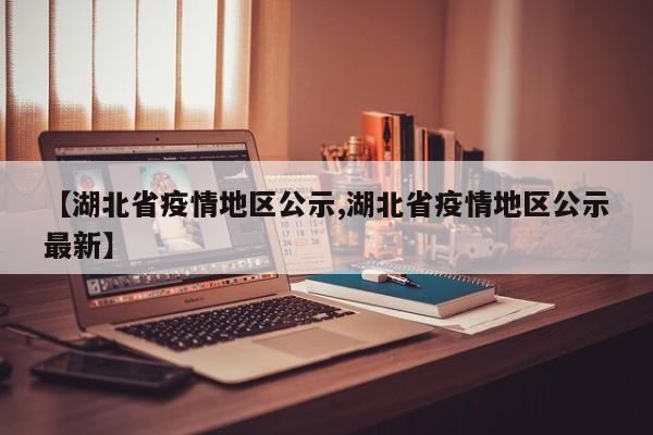 【湖北省疫情地区公示,湖北省疫情地区公示最新】