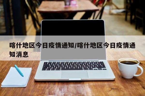 喀什地区今日疫情通知/喀什地区今日疫情通知消息
