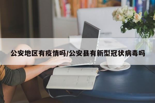 公安地区有疫情吗/公安县有新型冠状病毒吗