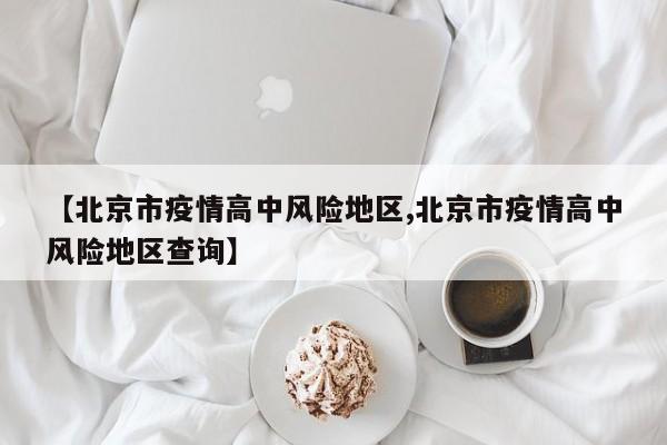【北京市疫情高中风险地区,北京市疫情高中风险地区查询】