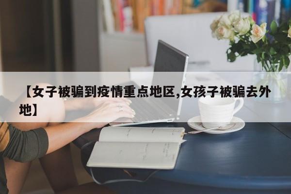 【女子被骗到疫情重点地区,女孩子被骗去外地】