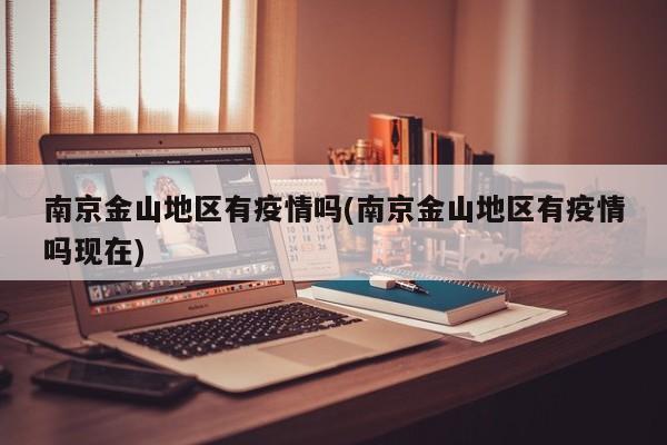 南京金山地区有疫情吗(南京金山地区有疫情吗现在)