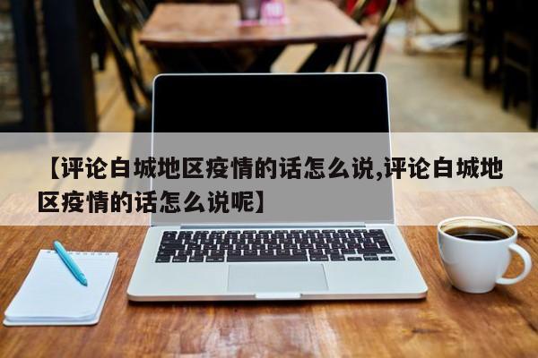 【评论白城地区疫情的话怎么说,评论白城地区疫情的话怎么说呢】