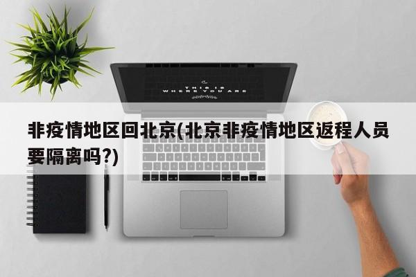 非疫情地区回北京(北京非疫情地区返程人员要隔离吗?)