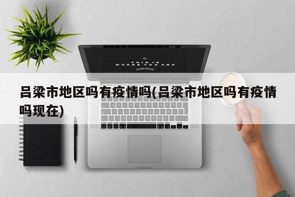 吕梁市地区吗有疫情吗(吕梁市地区吗有疫情吗现在)