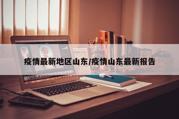 疫情最新地区山东/疫情山东最新报告