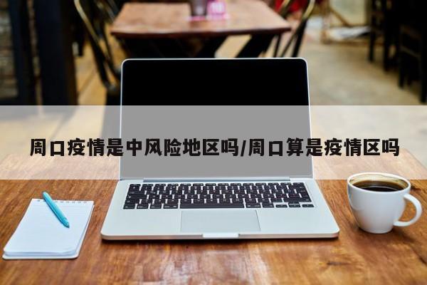 周口疫情是中风险地区吗/周口算是疫情区吗