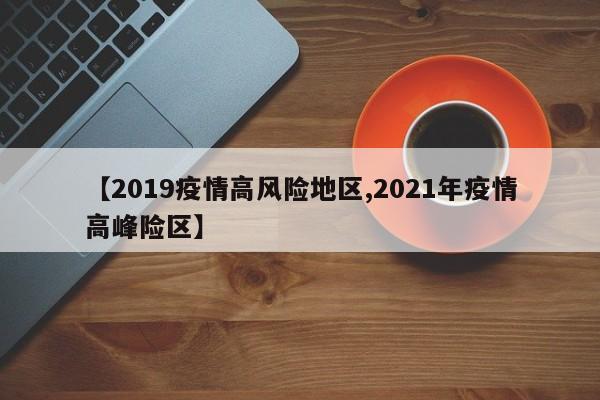 【2019疫情高风险地区,2021年疫情高峰险区】