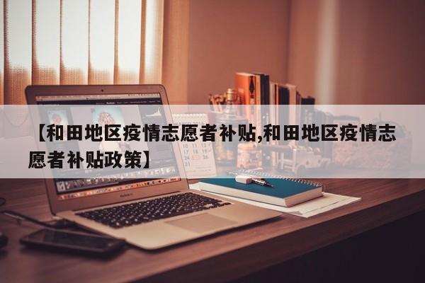 【和田地区疫情志愿者补贴,和田地区疫情志愿者补贴政策】