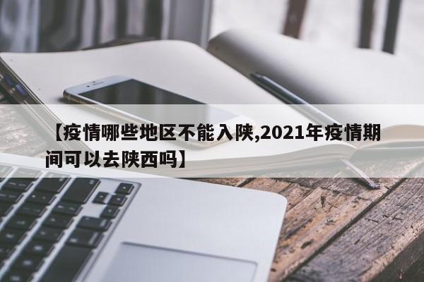 【疫情哪些地区不能入陕,2021年疫情期间可以去陕西吗】