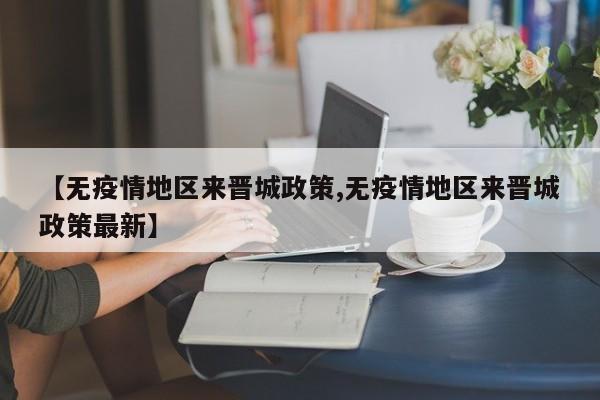 【无疫情地区来晋城政策,无疫情地区来晋城政策最新】
