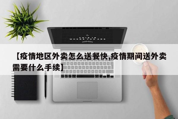 【疫情地区外卖怎么送餐快,疫情期间送外卖需要什么手续】