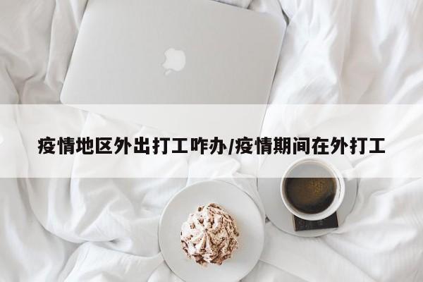 疫情地区外出打工咋办/疫情期间在外打工