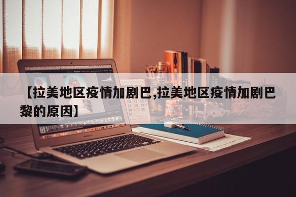 【拉美地区疫情加剧巴,拉美地区疫情加剧巴黎的原因】