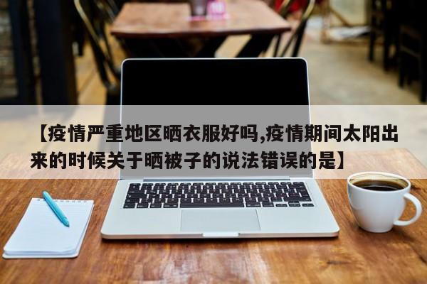 【疫情严重地区晒衣服好吗,疫情期间太阳出来的时候关于晒被子的说法错误的是】