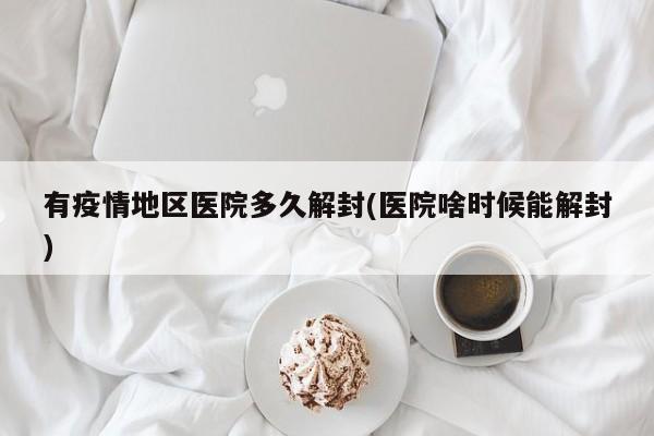 有疫情地区医院多久解封(医院啥时候能解封)