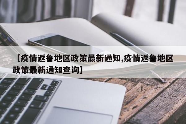 【疫情返鲁地区政策最新通知,疫情返鲁地区政策最新通知查询】