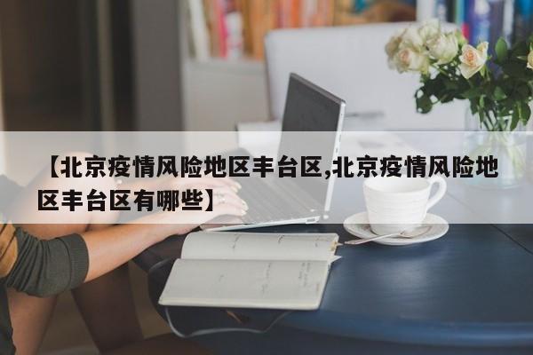 【北京疫情风险地区丰台区,北京疫情风险地区丰台区有哪些】
