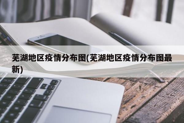 芜湖地区疫情分布图(芜湖地区疫情分布图最新)