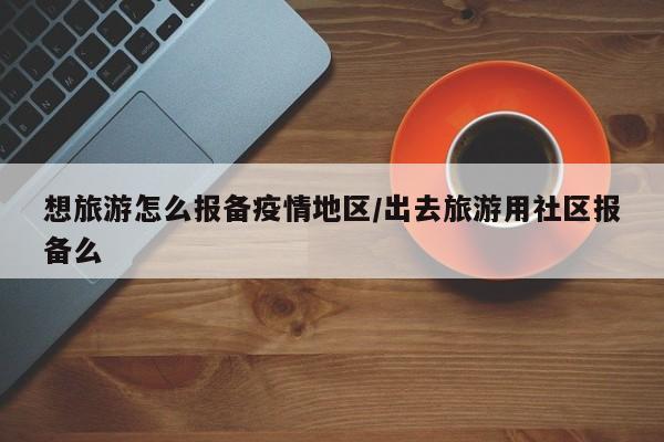 想旅游怎么报备疫情地区/出去旅游用社区报备么