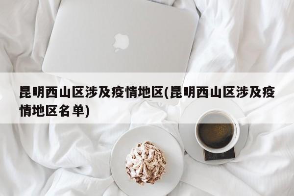 昆明西山区涉及疫情地区(昆明西山区涉及疫情地区名单)
