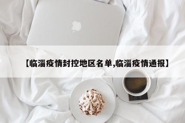 【临淄疫情封控地区名单,临淄疫情通报】