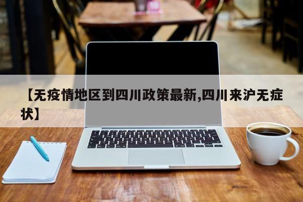 【无疫情地区到四川政策最新,四川来沪无症状】