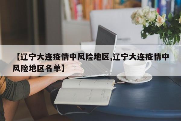 【辽宁大连疫情中风险地区,辽宁大连疫情中风险地区名单】